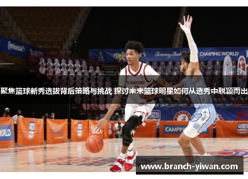 聚焦篮球新秀选拔背后策略与挑战 探讨未来篮球明星如何从选秀中脱颖而出