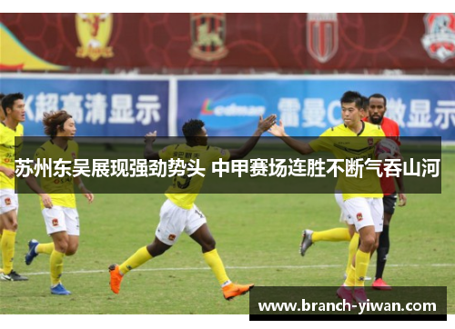 苏州东吴展现强劲势头 中甲赛场连胜不断气吞山河