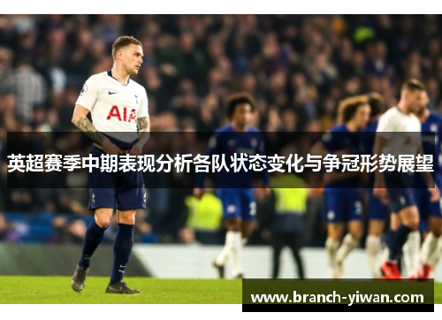 英超赛季中期表现分析各队状态变化与争冠形势展望