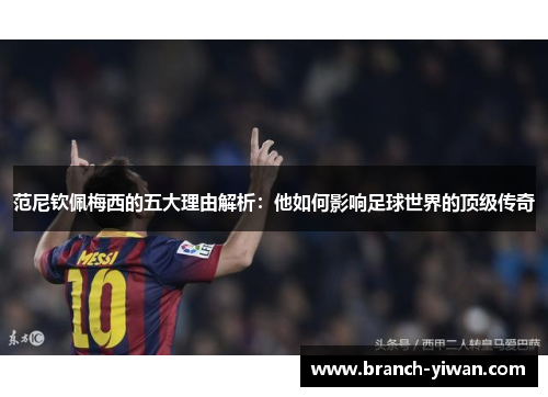 范尼钦佩梅西的五大理由解析：他如何影响足球世界的顶级传奇