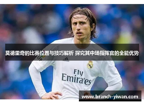 莫德里奇的比赛位置与技巧解析 探究其中场指挥官的全能优势