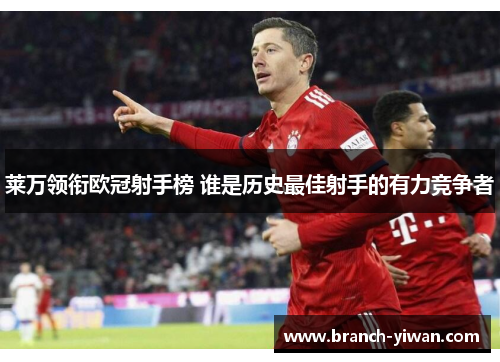 莱万领衔欧冠射手榜 谁是历史最佳射手的有力竞争者 莱万领衔欧冠射手榜 谁是历史最佳射手的有力竞争者