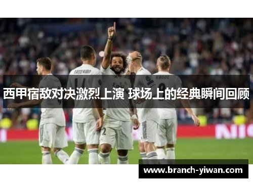 西甲宿敌对决激烈上演 球场上的经典瞬间回顾