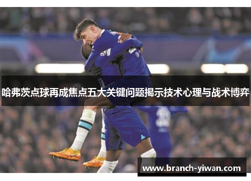 哈弗茨点球再成焦点五大关键问题揭示技术心理与战术博弈