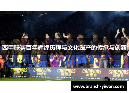 西甲联赛百年辉煌历程与文化遗产的传承与创新