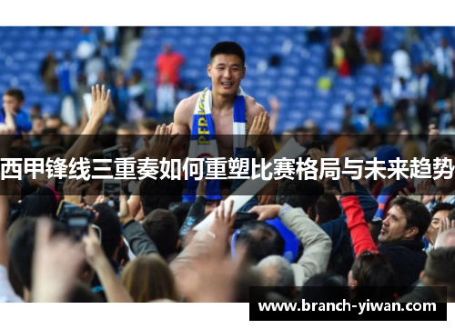西甲锋线三重奏如何重塑比赛格局与未来趋势