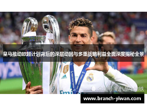皇马推动欧超计划背后的深层动因与多重战略利益全面深度揭秘全景