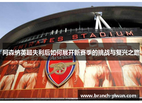 阿森纳英超失利后如何展开新赛季的挑战与复兴之路