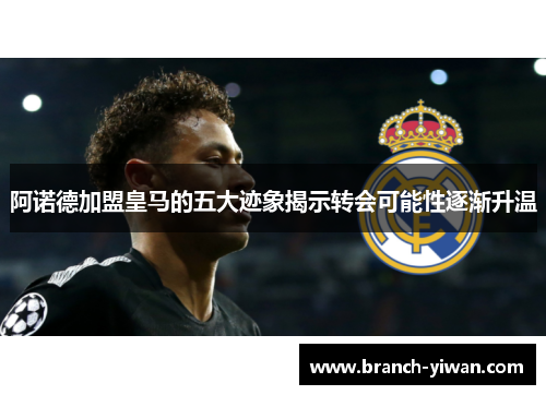 阿诺德加盟皇马的五大迹象揭示转会可能性逐渐升温