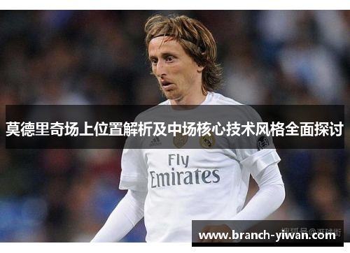 莫德里奇场上位置解析及中场核心技术风格全面探讨