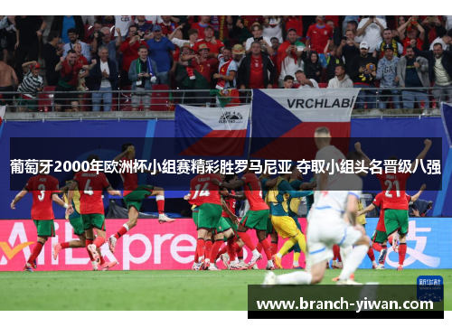 葡萄牙2000年欧洲杯小组赛精彩胜罗马尼亚 夺取小组头名晋级八强 葡萄牙2000年欧洲杯小组赛精彩胜罗马尼亚 夺取小组头名晋级八强