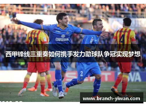 西甲锋线三重奏如何携手发力助球队争冠实现梦想