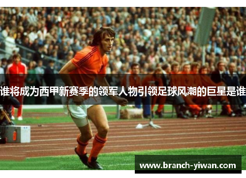 谁将成为西甲新赛季的领军人物引领足球风潮的巨星是谁