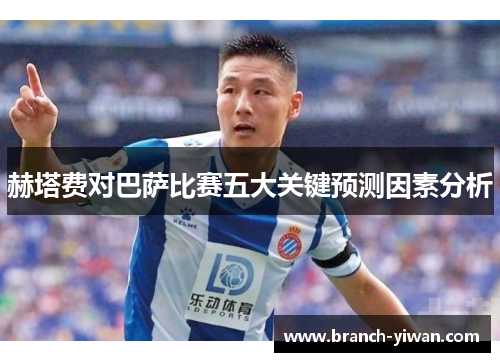 赫塔费对巴萨比赛五大关键预测因素分析