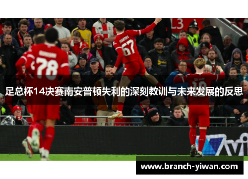 足总杯14决赛南安普顿失利的深刻教训与未来发展的反思 足总杯14决赛南安普顿失利的深刻教训与未来发展的反思