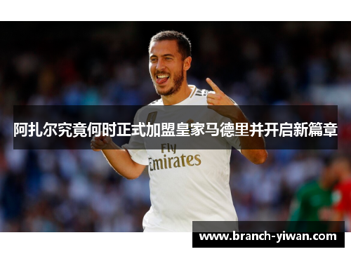 阿扎尔究竟何时正式加盟皇家马德里并开启新篇章