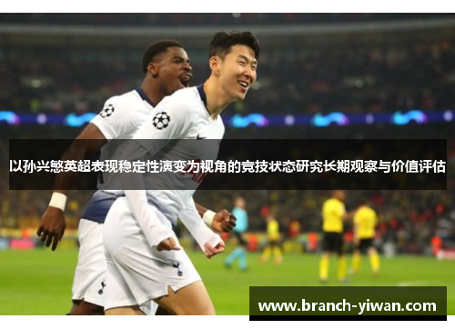 以孙兴慜英超表现稳定性演变为视角的竞技状态研究长期观察与价值评估 以孙兴慜英超表现稳定性演变为视角的竞技状态研究长期观察与价值评估