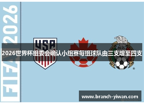 2026世界杯组委会确认小组赛每组球队由三支增至四支