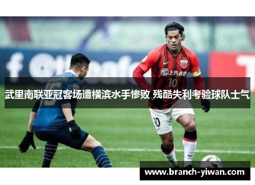 武里南联亚冠客场遭横滨水手惨败 残酷失利考验球队士气