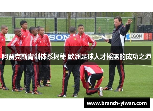 阿贾克斯青训体系揭秘 欧洲足球人才摇篮的成功之道