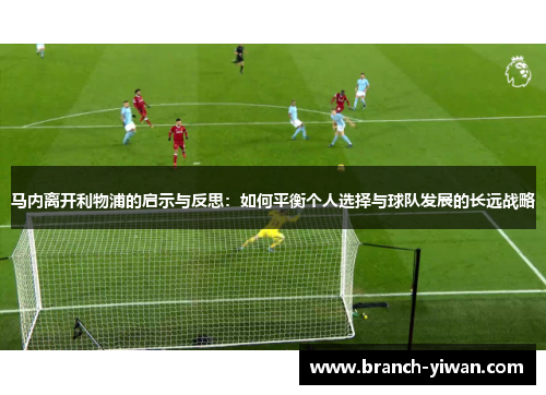 马内离开利物浦的启示与反思：如何平衡个人选择与球队发展的长远战略