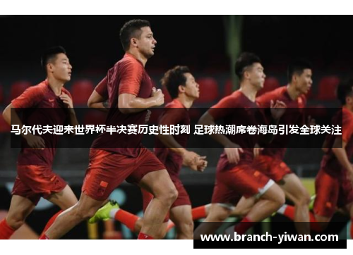 马尔代夫迎来世界杯半决赛历史性时刻 足球热潮席卷海岛引发全球关注