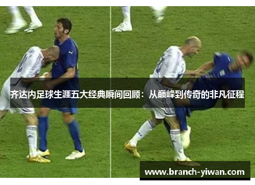 齐达内足球生涯五大经典瞬间回顾：从巅峰到传奇的非凡征程