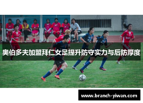 奥伯多夫加盟拜仁女足提升防守实力与后防厚度