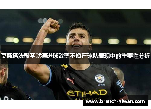 莫斯塔法穆罕默德进球效率不俗在球队表现中的重要性分析