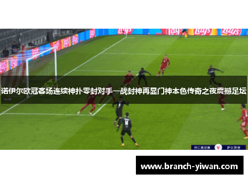 诺伊尔欧冠客场连续神扑零封对手一战封神再显门神本色传奇之夜震撼足坛